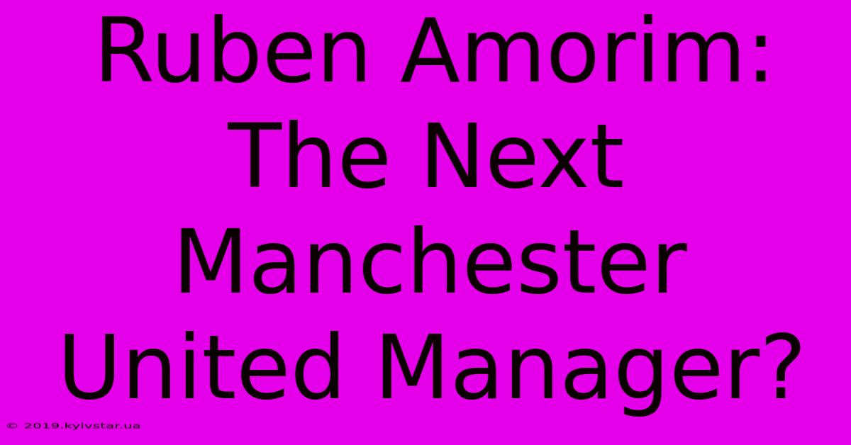 Ruben Amorim: The Next Manchester United Manager?