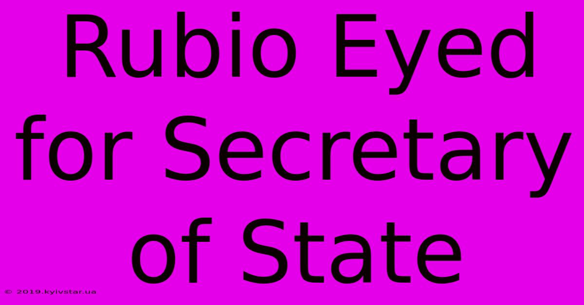 Rubio Eyed For Secretary Of State