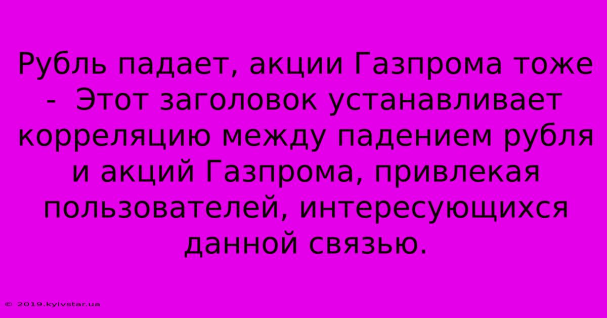 Рубль Падает, Акции Газпрома Тоже -  Этот Заголовок Устанавливает Корреляцию Между Падением Рубля И Акций Газпрома, Привлекая Пользователей, Интересующихся Данной Связью.