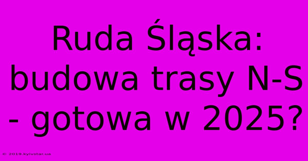 Ruda Śląska: Budowa Trasy N-S - Gotowa W 2025?