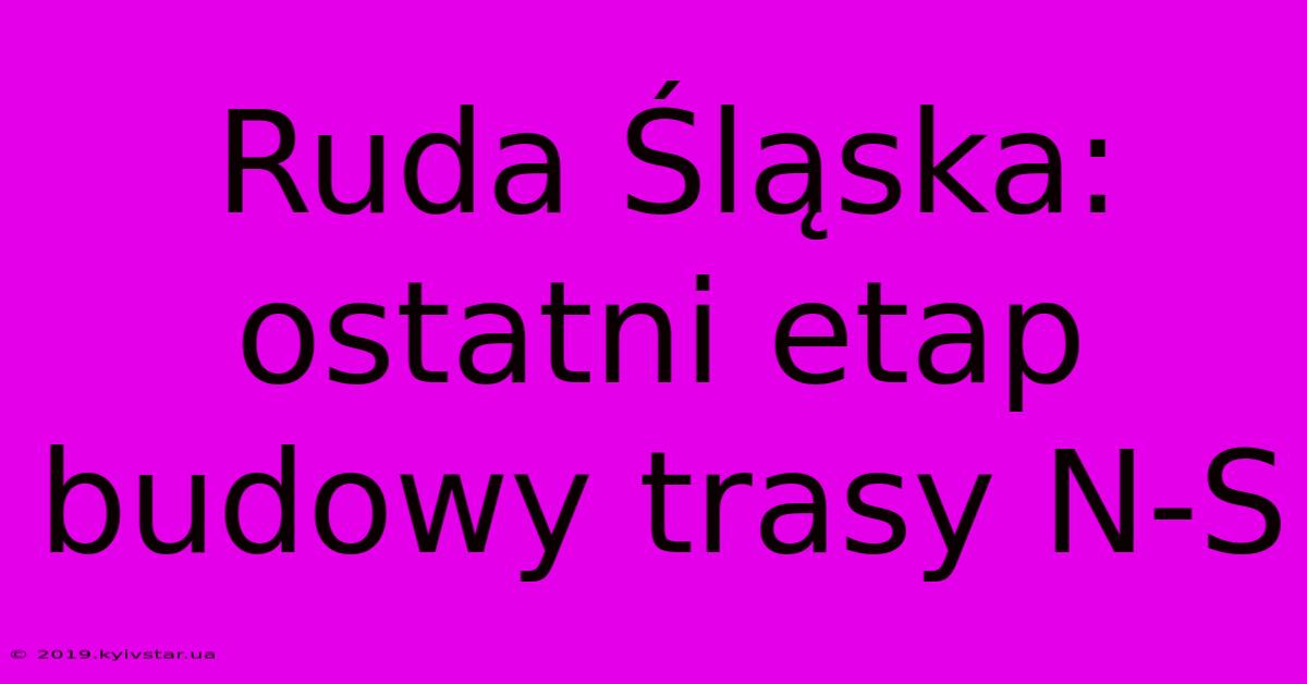 Ruda Śląska:  Ostatni Etap Budowy Trasy N-S