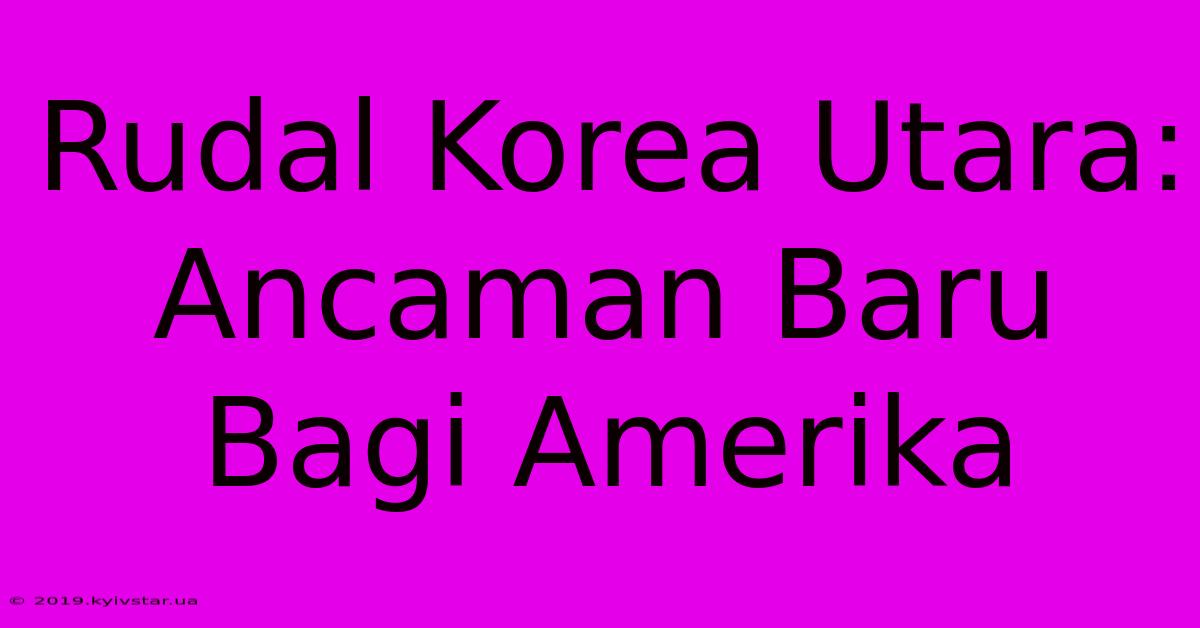 Rudal Korea Utara: Ancaman Baru Bagi Amerika