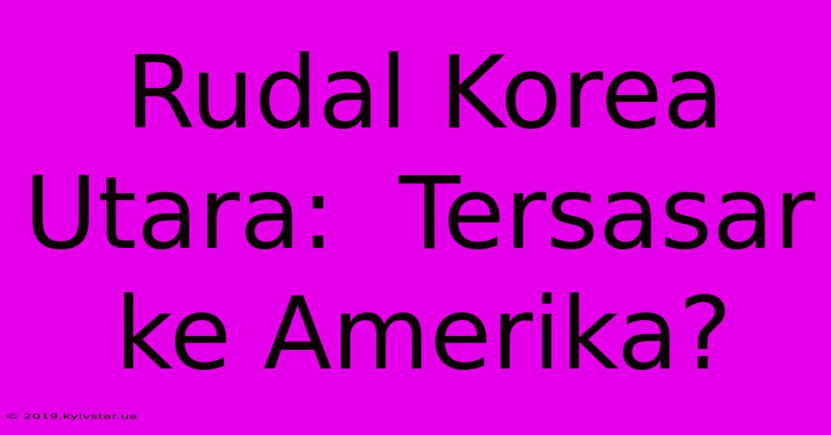 Rudal Korea Utara:  Tersasar Ke Amerika? 