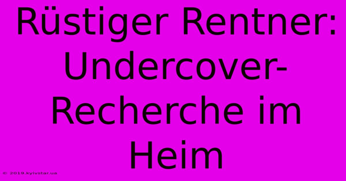 Rüstiger Rentner: Undercover-Recherche Im Heim