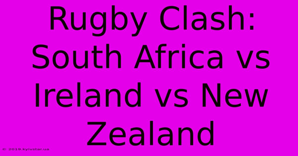 Rugby Clash: South Africa Vs Ireland Vs New Zealand