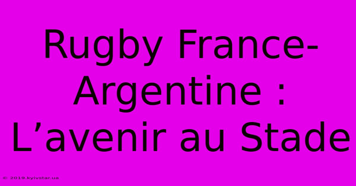 Rugby France-Argentine : L’avenir Au Stade