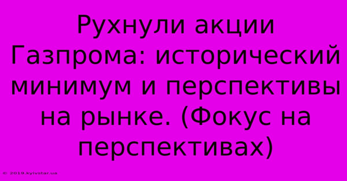 Рухнули Акции Газпрома: Исторический Минимум И Перспективы На Рынке. (Фокус На Перспективах)