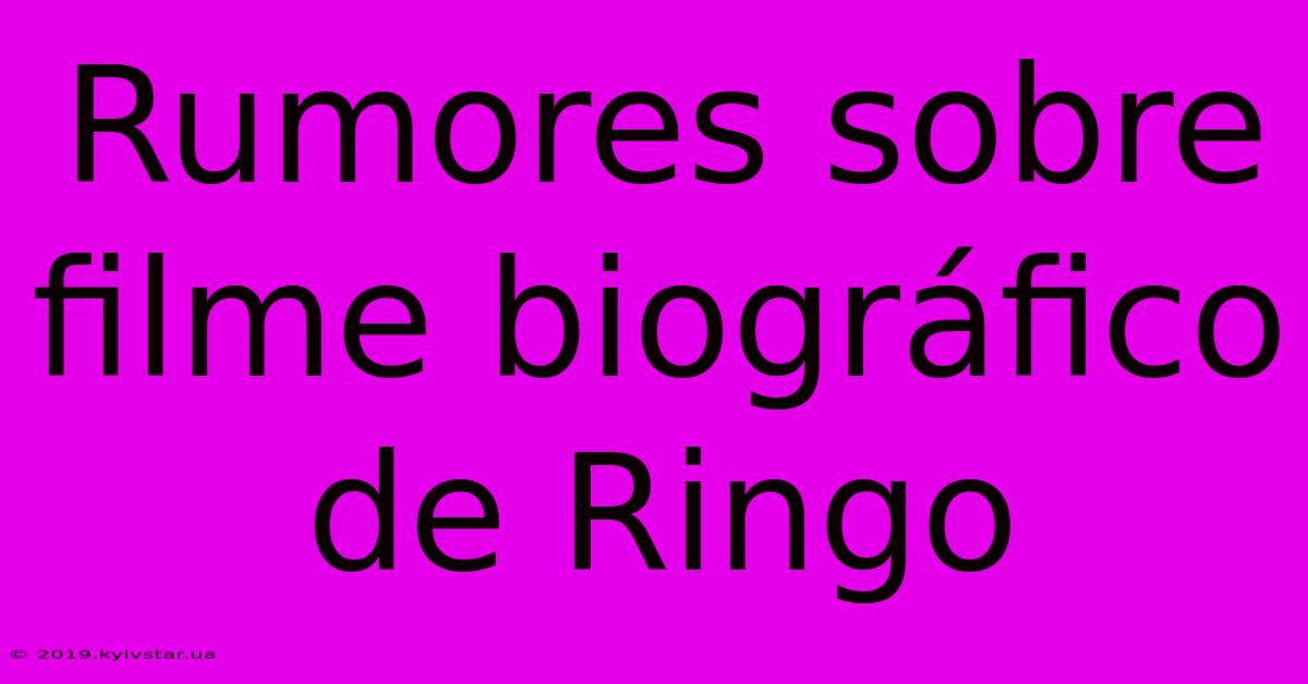 Rumores Sobre Filme Biográfico De Ringo