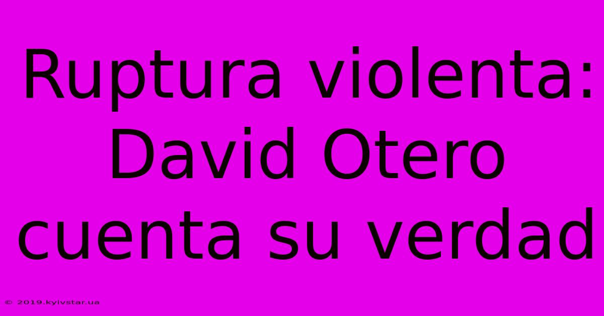 Ruptura Violenta: David Otero Cuenta Su Verdad