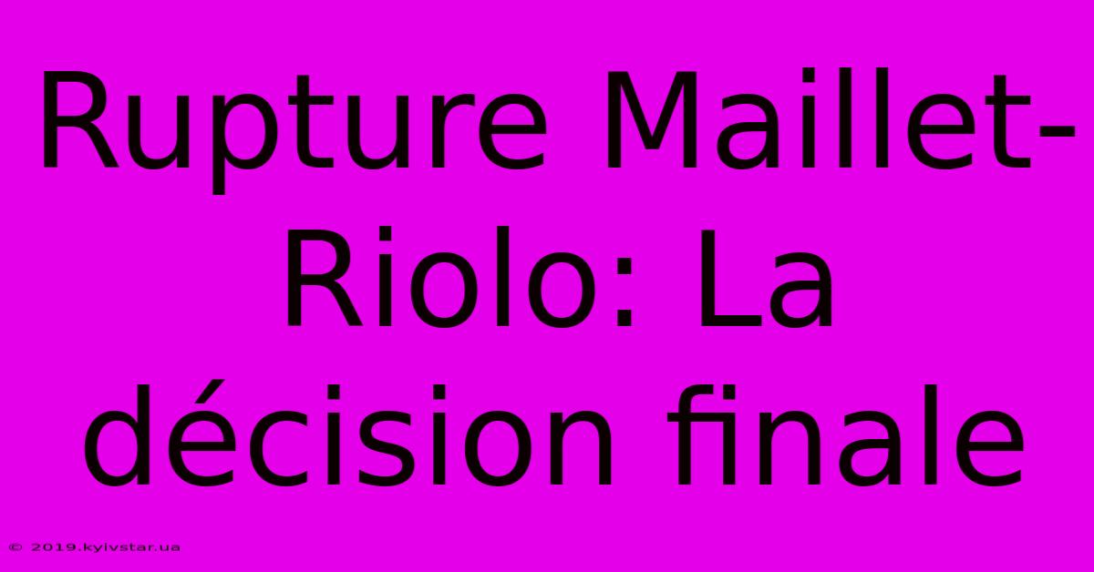 Rupture Maillet-Riolo: La Décision Finale