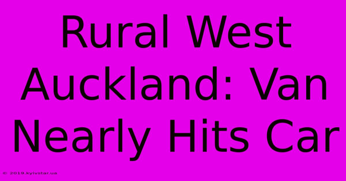 Rural West Auckland: Van Nearly Hits Car