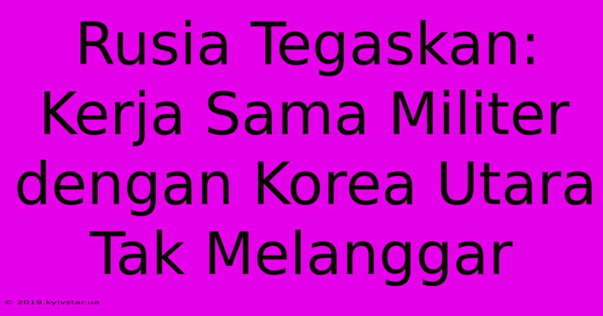 Rusia Tegaskan: Kerja Sama Militer Dengan Korea Utara Tak Melanggar