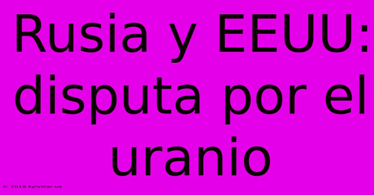 Rusia Y EEUU: Disputa Por El Uranio