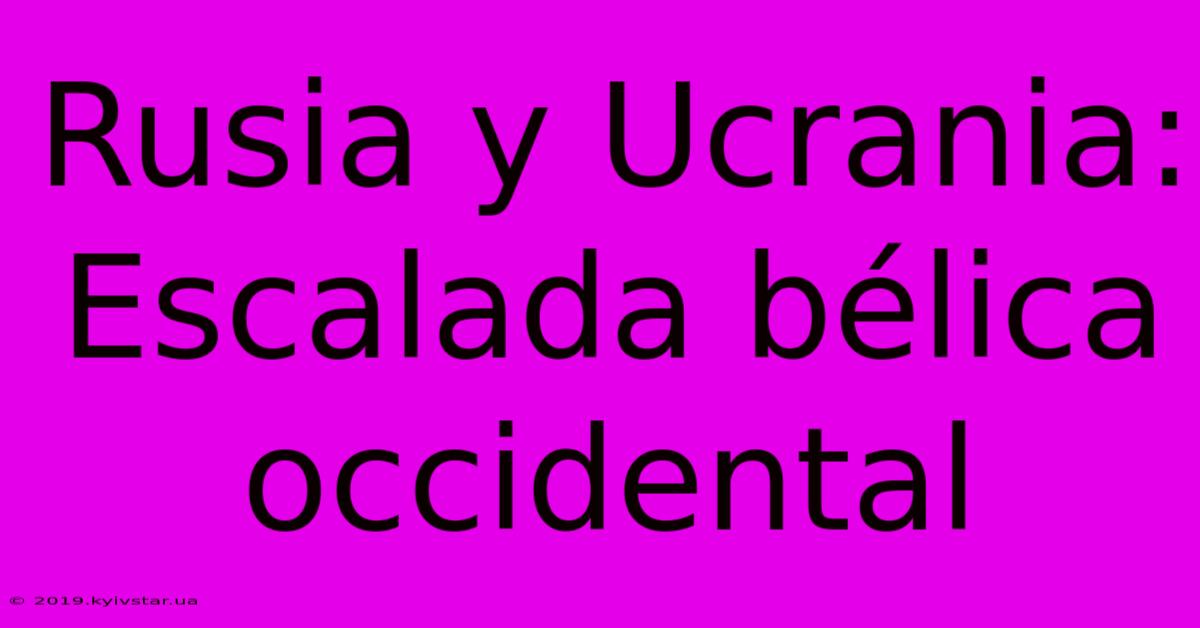 Rusia Y Ucrania: Escalada Bélica Occidental