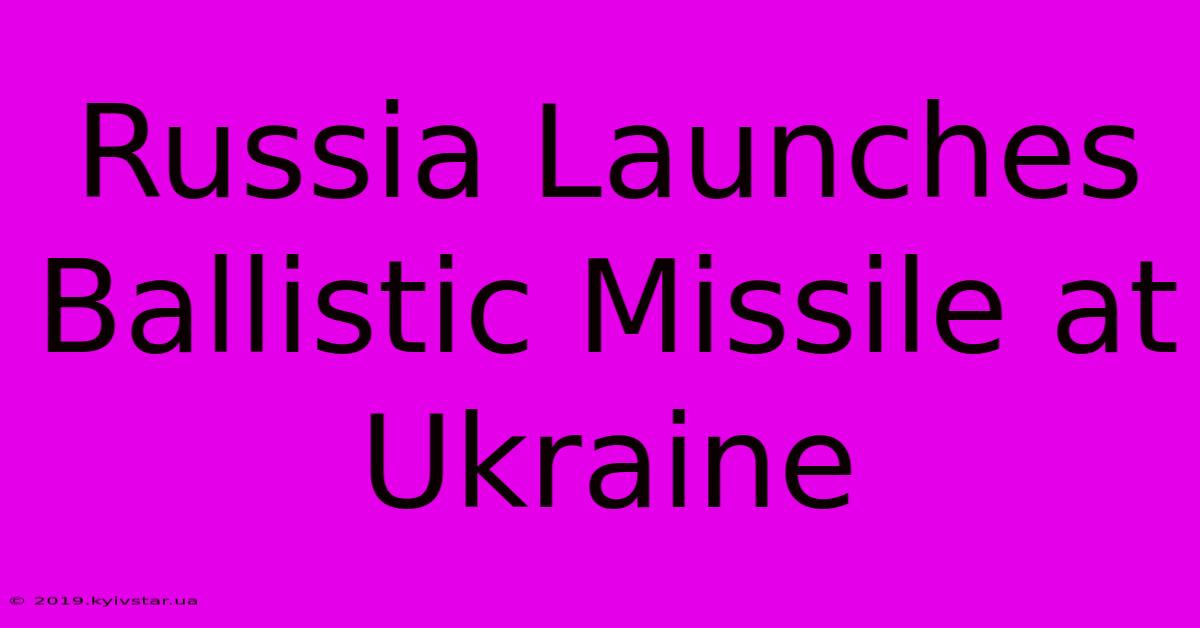 Russia Launches Ballistic Missile At Ukraine