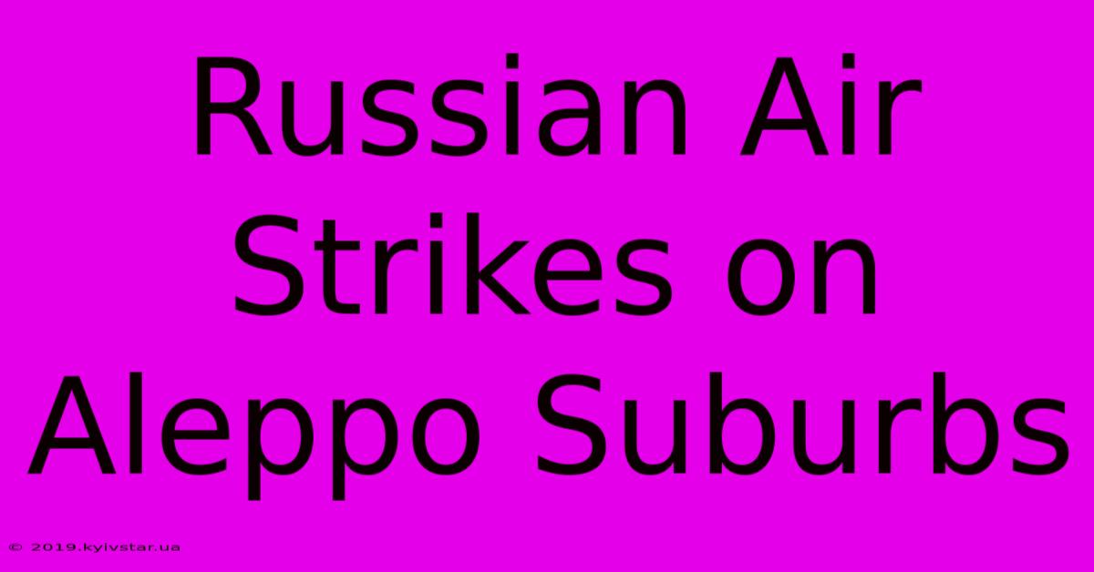 Russian Air Strikes On Aleppo Suburbs