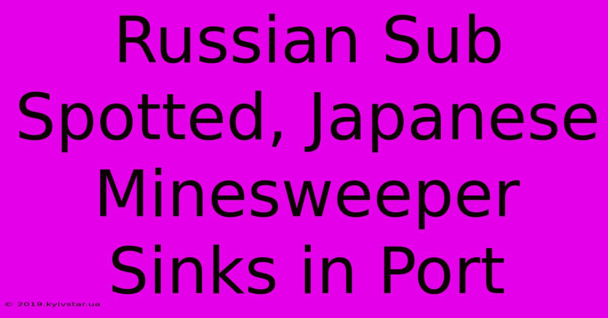 Russian Sub Spotted, Japanese Minesweeper Sinks In Port 