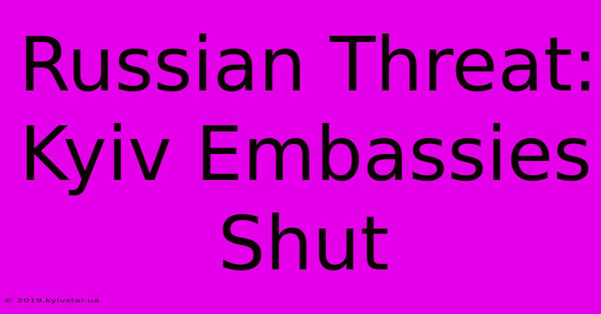 Russian Threat: Kyiv Embassies Shut