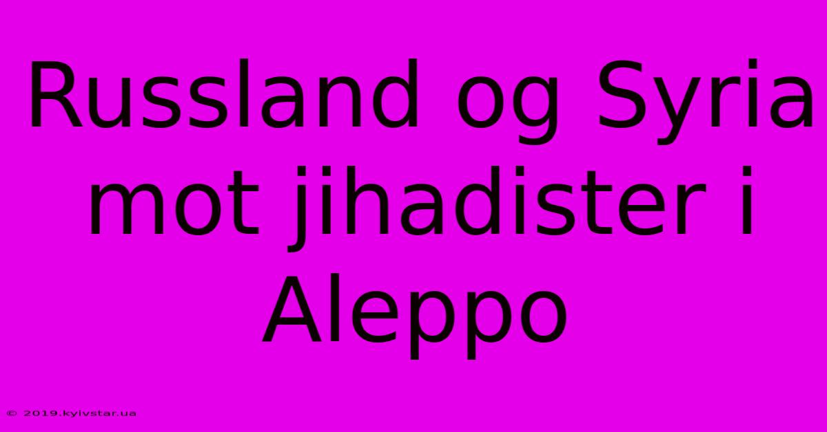 Russland Og Syria Mot Jihadister I Aleppo