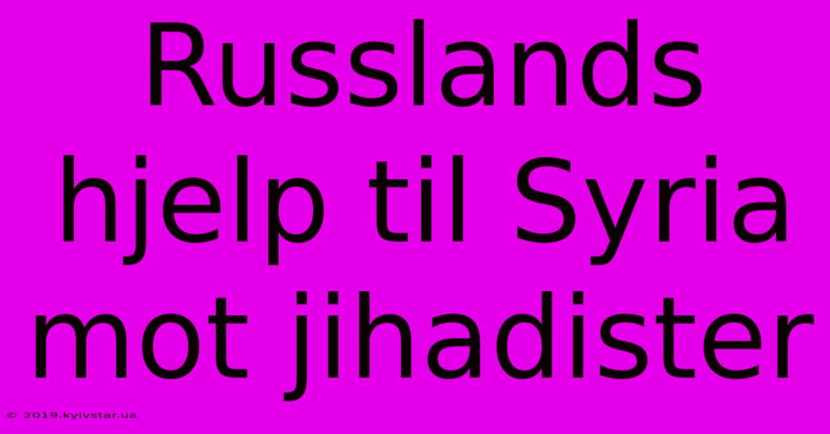 Russlands Hjelp Til Syria Mot Jihadister