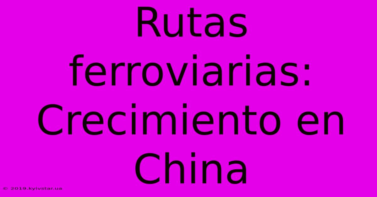 Rutas Ferroviarias: Crecimiento En China