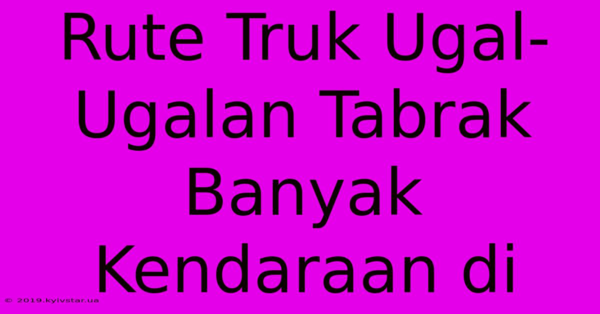 Rute Truk Ugal-Ugalan Tabrak Banyak Kendaraan Di