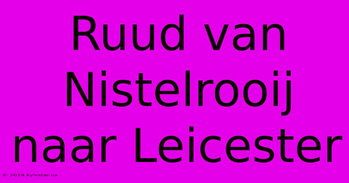 Ruud Van Nistelrooij Naar Leicester