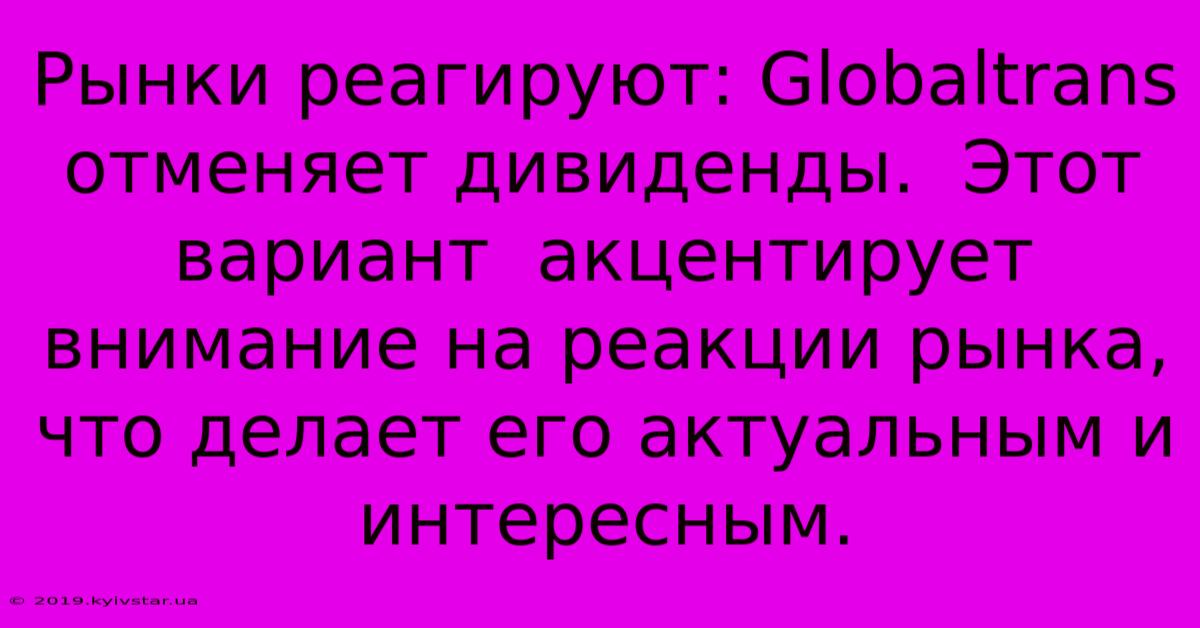 Рынки Реагируют: Globaltrans Отменяет Дивиденды.  Этот Вариант  Акцентирует Внимание На Реакции Рынка,  Что Делает Его Актуальным И Интересным.