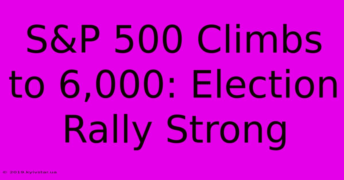 S&P 500 Climbs To 6,000: Election Rally Strong