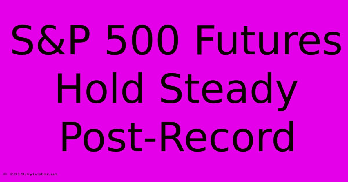 S&P 500 Futures Hold Steady Post-Record 