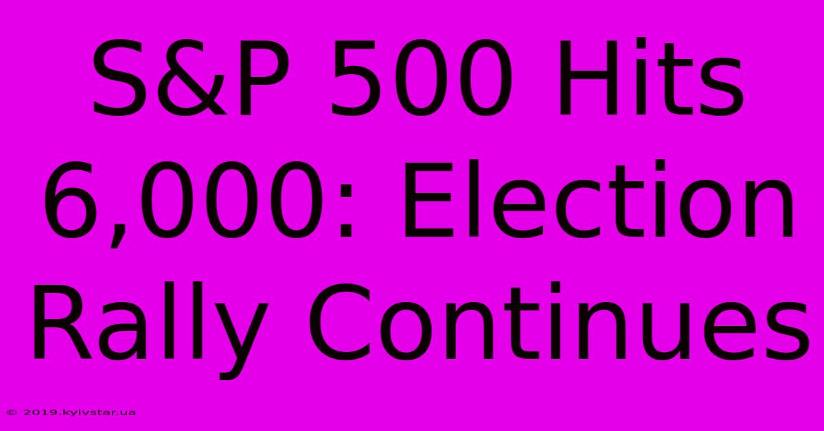 S&P 500 Hits 6,000: Election Rally Continues