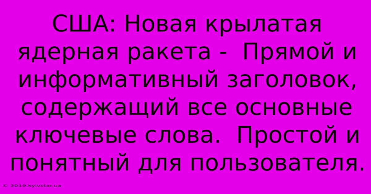 США: Новая Крылатая Ядерная Ракета -  Прямой И Информативный Заголовок, Содержащий Все Основные Ключевые Слова.  Простой И Понятный Для Пользователя.