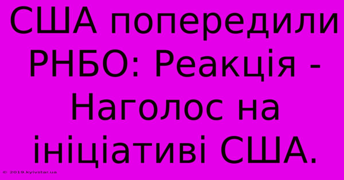 США Попередили РНБО: Реакція -  Наголос На Ініціативі США.