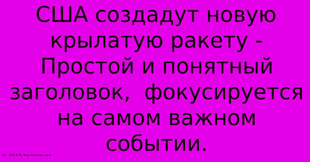 США Создадут Новую Крылатую Ракету -  Простой И Понятный Заголовок,  Фокусируется На Самом Важном Событии.