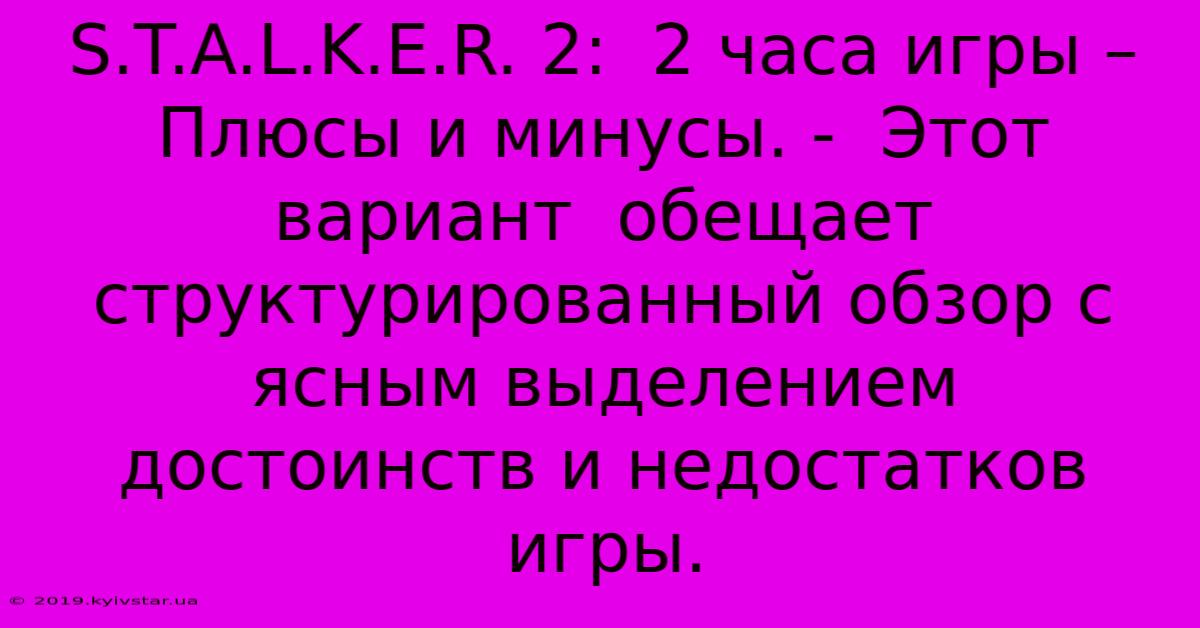 S.T.A.L.K.E.R. 2:  2 Часа Игры – Плюсы И Минусы. -  Этот Вариант  Обещает  Структурированный Обзор С Ясным Выделением  Достоинств И Недостатков Игры.