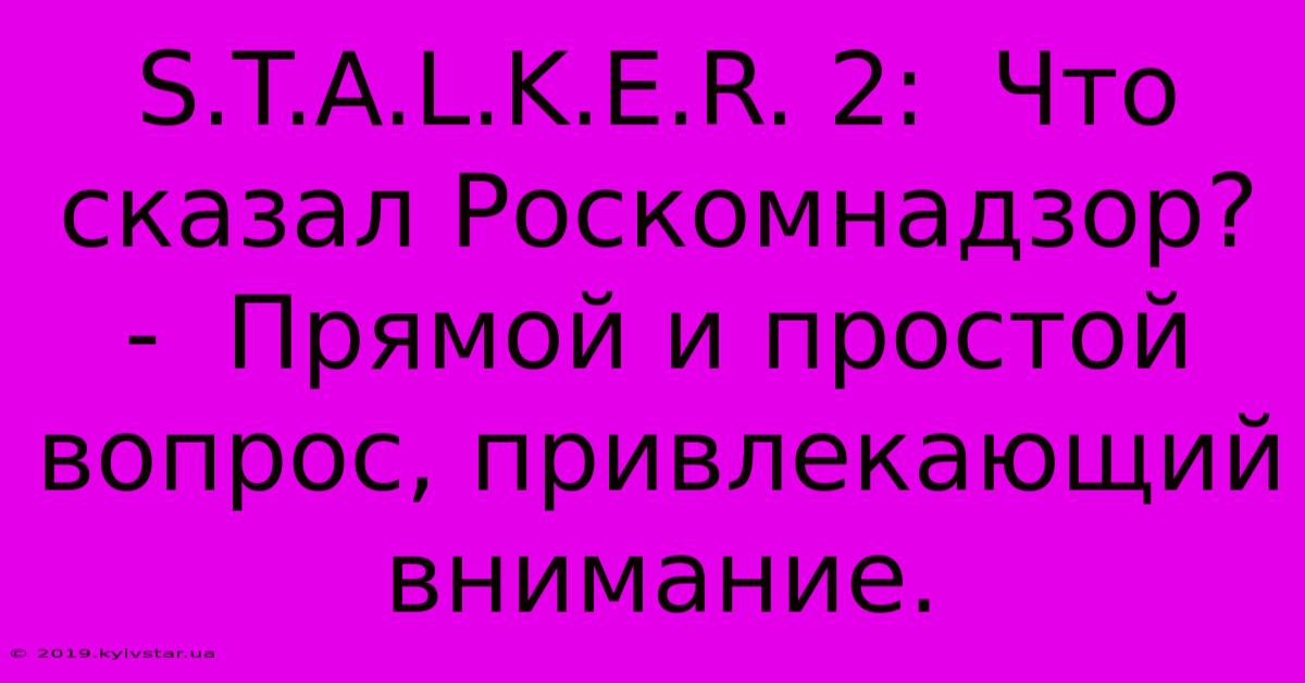 S.T.A.L.K.E.R. 2:  Что Сказал Роскомнадзор? -  Прямой И Простой Вопрос, Привлекающий Внимание.