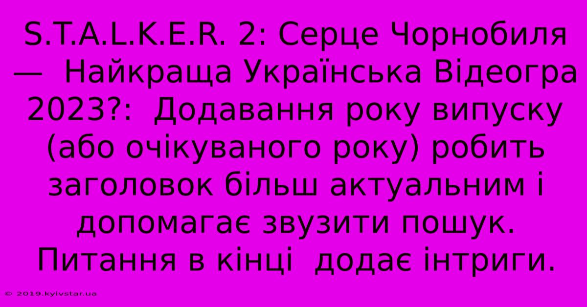 S.T.A.L.K.E.R. 2: Серце Чорнобиля —  Найкраща Українська Відеогра 2023?:  Додавання Року Випуску (або Очікуваного Року) Робить Заголовок Більш Актуальним І Допомагає Звузити Пошук. Питання В Кінці  Додає Інтриги.