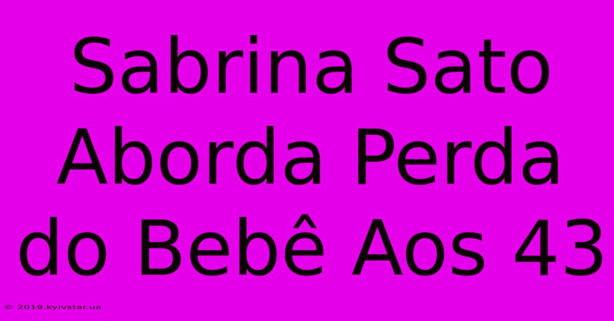 Sabrina Sato Aborda Perda Do Bebê Aos 43