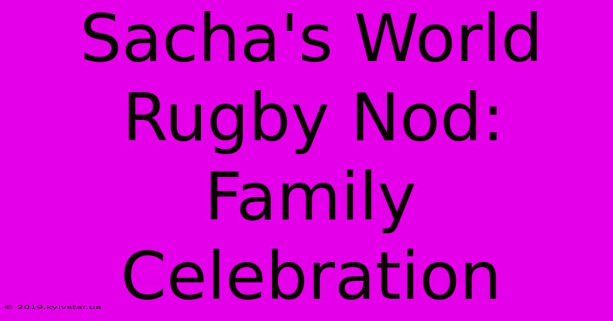 Sacha's World Rugby Nod: Family Celebration