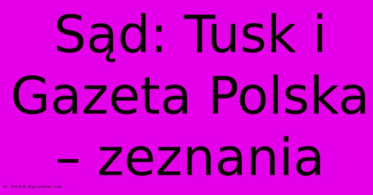 Sąd: Tusk I Gazeta Polska – Zeznania