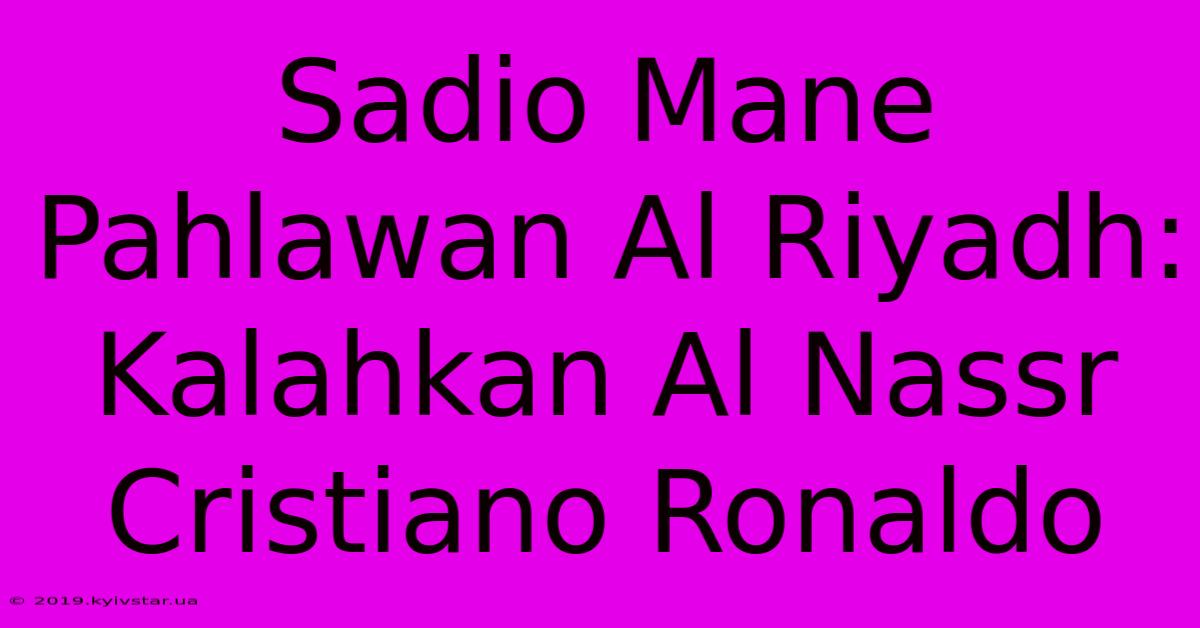 Sadio Mane Pahlawan Al Riyadh: Kalahkan Al Nassr Cristiano Ronaldo