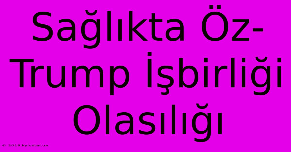 Sağlıkta Öz-Trump İşbirliği Olasılığı