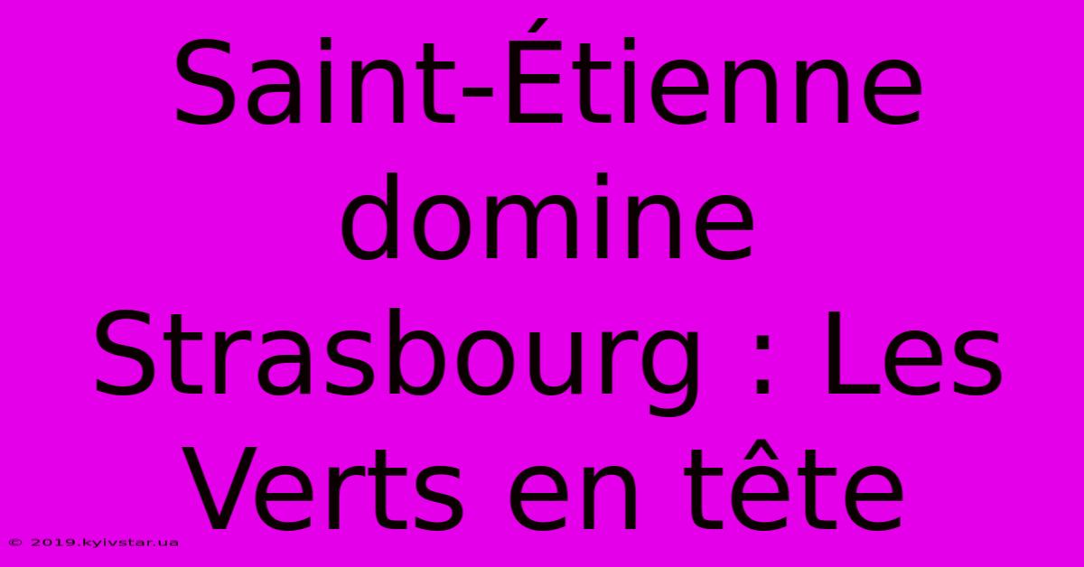 Saint-Étienne Domine Strasbourg : Les Verts En Tête