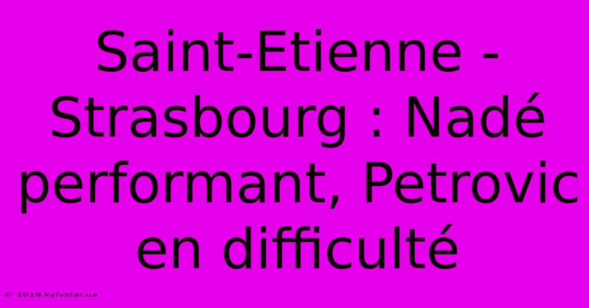 Saint-Etienne - Strasbourg : Nadé Performant, Petrovic En Difficulté