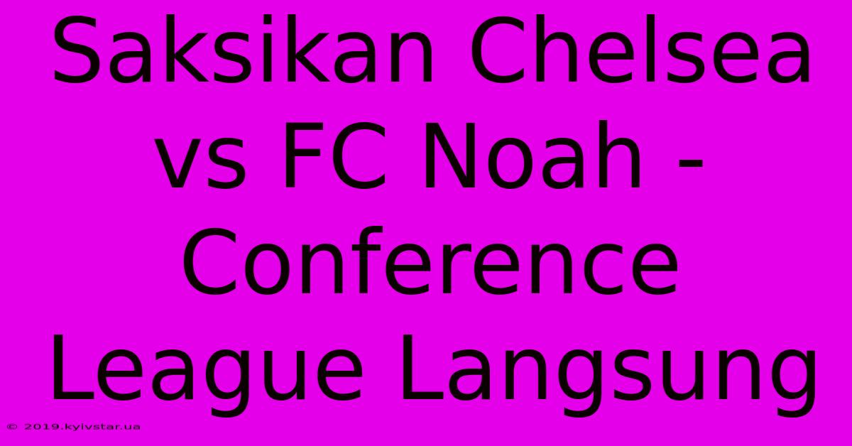 Saksikan Chelsea Vs FC Noah - Conference League Langsung