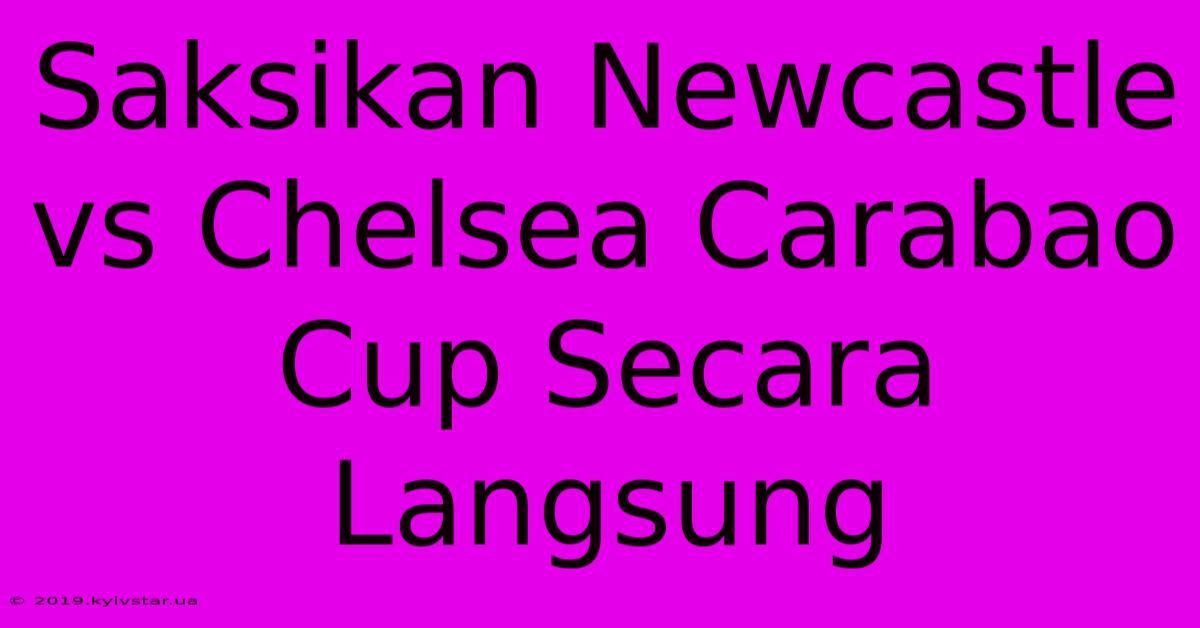 Saksikan Newcastle Vs Chelsea Carabao Cup Secara Langsung