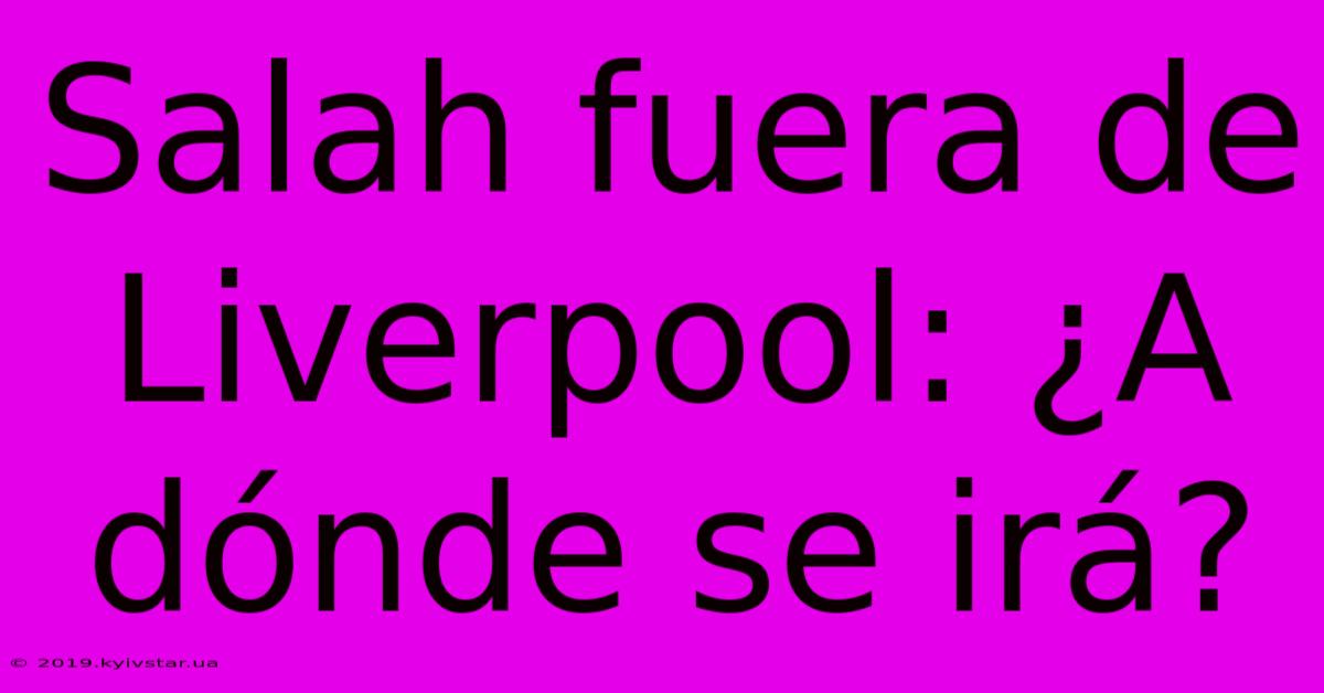 Salah Fuera De Liverpool: ¿A Dónde Se Irá?