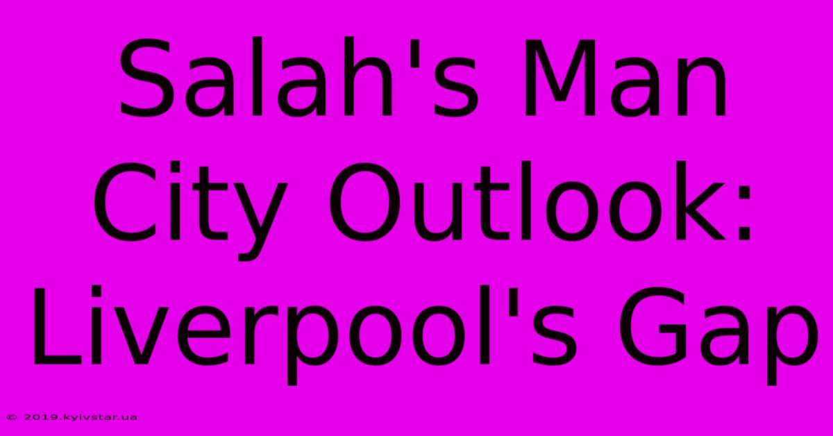 Salah's Man City Outlook: Liverpool's Gap