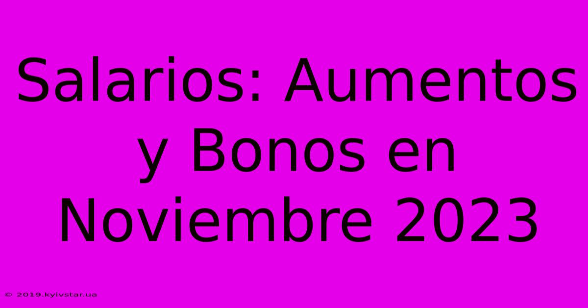 Salarios: Aumentos Y Bonos En Noviembre 2023