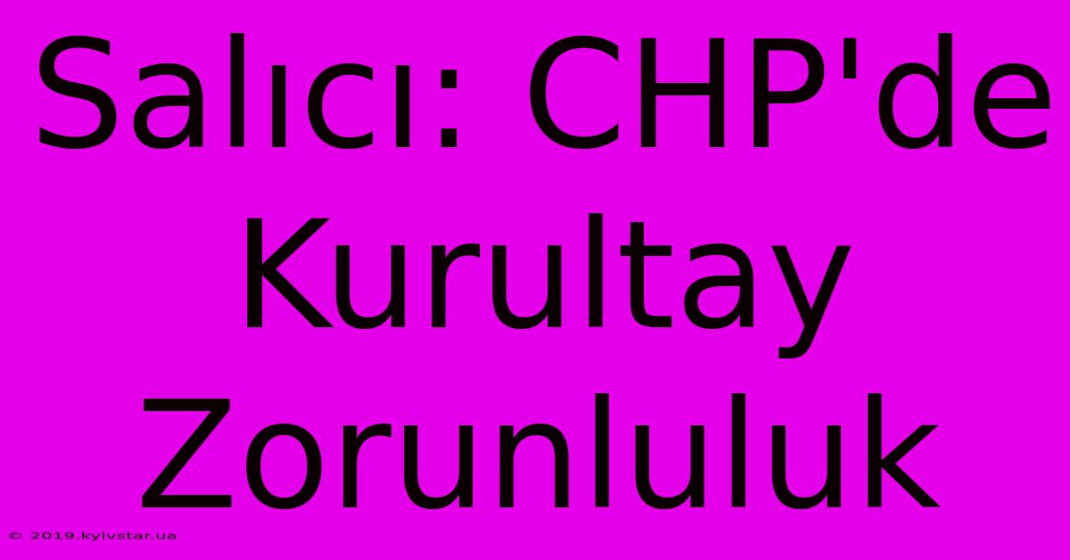 Salıcı: CHP'de Kurultay Zorunluluk